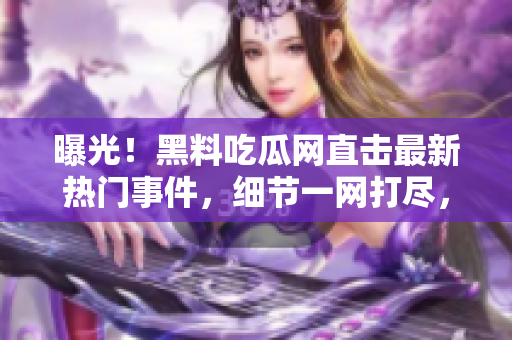 曝光！黑料吃瓜網(wǎng)直擊最新熱門事件，細(xì)節(jié)一網(wǎng)打盡，精彩內(nèi)幕全揭秘