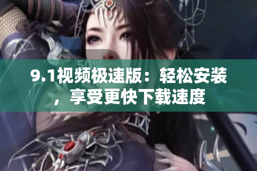 9.1視頻極速版：輕松安裝，享受更快下載速度