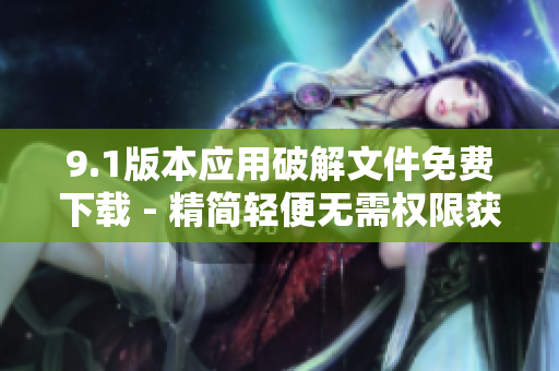 9.1版本應(yīng)用破解文件免費(fèi)下載 - 精簡(jiǎn)輕便無需權(quán)限獲取