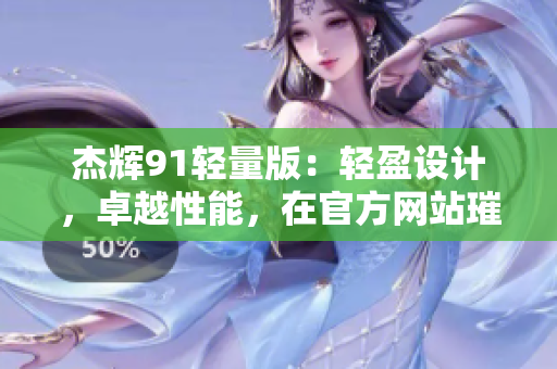 杰輝91輕量版：輕盈設(shè)計，卓越性能，在官方網(wǎng)站璀璨登場