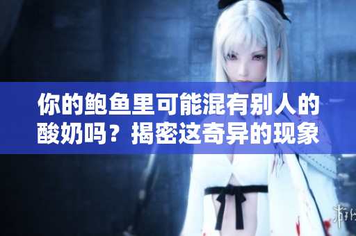 你的鮑魚里可能混有別人的酸奶嗎？揭密這奇異的現(xiàn)象