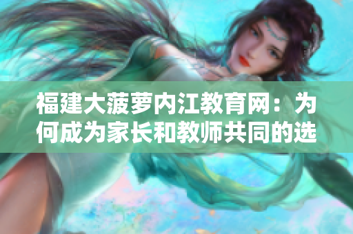 福建大菠蘿內(nèi)江教育網(wǎng)：為何成為家長和教師共同的選擇？