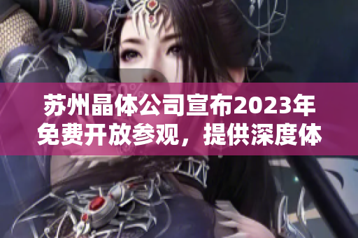 蘇州晶體公司宣布2023年免費(fèi)開放參觀，提供深度體驗(yàn)和產(chǎn)業(yè)交流機(jī)會(huì)