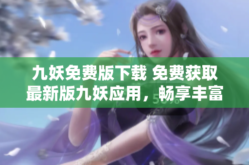 九妖免費(fèi)版下載 免費(fèi)獲取最新版九妖應(yīng)用，暢享豐富資源和優(yōu)質(zhì)服務(wù)