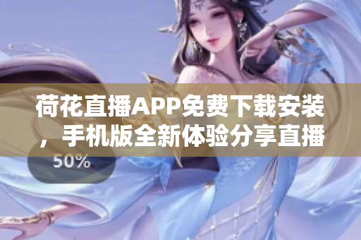荷花直播APP免費(fèi)下載安裝，手機(jī)版全新體驗(yàn)分享直播樂趣
