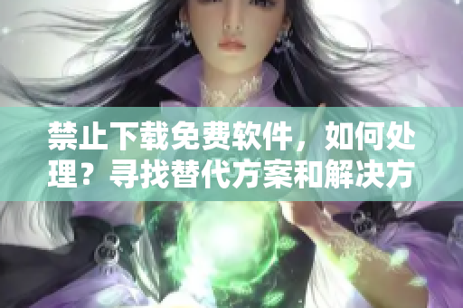 禁止下載免費(fèi)軟件，如何處理？尋找替代方案和解決方式