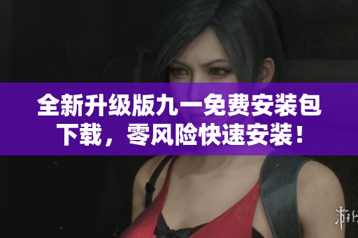 全新升級(jí)版九一免費(fèi)安裝包下載，零風(fēng)險(xiǎn)快速安裝！