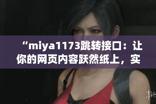 “miya1173跳轉(zhuǎn)接口：讓你的網(wǎng)頁內(nèi)容躍然紙上，實現(xiàn)無縫跳轉(zhuǎn)體驗”