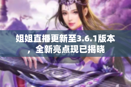 姐姐直播更新至3.6.1版本，全新亮點現(xiàn)已揭曉