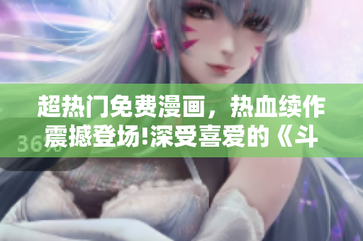 超熱門免費(fèi)漫畫，熱血續(xù)作震撼登場(chǎng)!深受喜愛的《斗羅大陸3》重磅來(lái)襲!