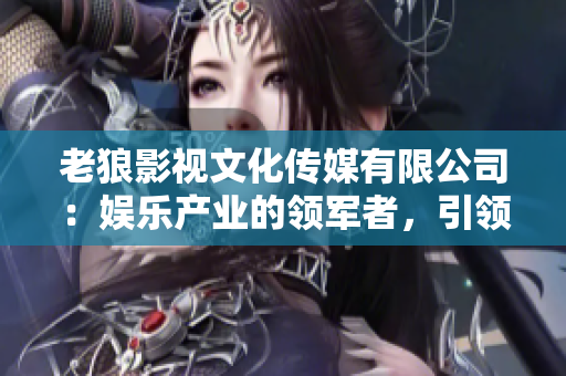 老狼影視文化傳媒有限公司：娛樂產(chǎn)業(yè)的領(lǐng)軍者，引領(lǐng)影視文化新風(fēng)向