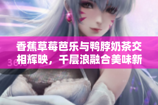 香蕉草莓芭樂與鴨脖奶茶交相輝映，千層浪融合美味新潮