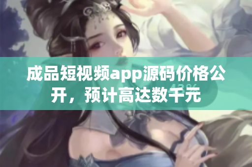 成品短視頻app源碼價格公開，預計高達數(shù)千元