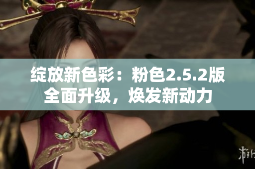 綻放新色彩：粉色2.5.2版全面升級，煥發(fā)新動力