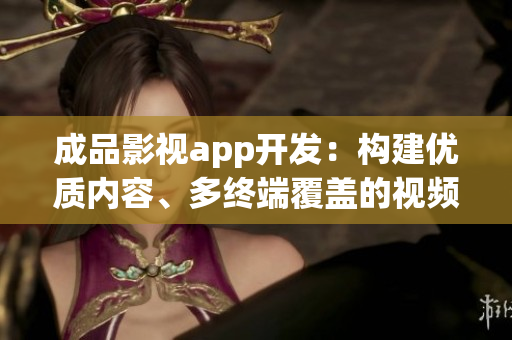 成品影視app開發(fā)：構(gòu)建優(yōu)質(zhì)內(nèi)容、多終端覆蓋的視頻應(yīng)用