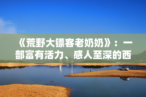 《荒野大鏢客老奶奶》：一部富有活力、感人至深的西部劇情片