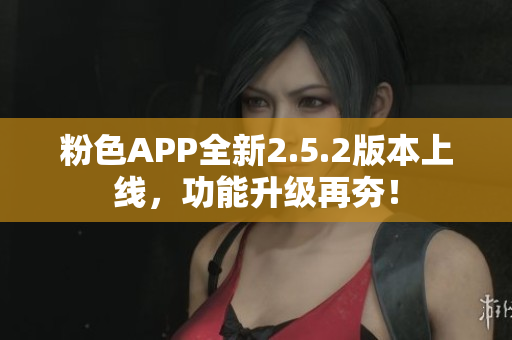 粉色APP全新2.5.2版本上線，功能升級再夯！