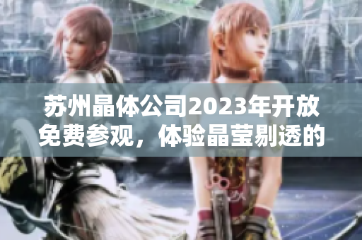 蘇州晶體公司2023年開放免費參觀，體驗晶瑩剔透的未來科技江南風(fēng)情