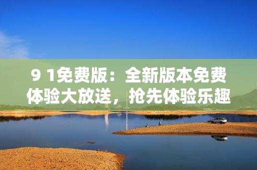 9 1免費版：全新版本免費體驗大放送，搶先體驗樂趣無限 