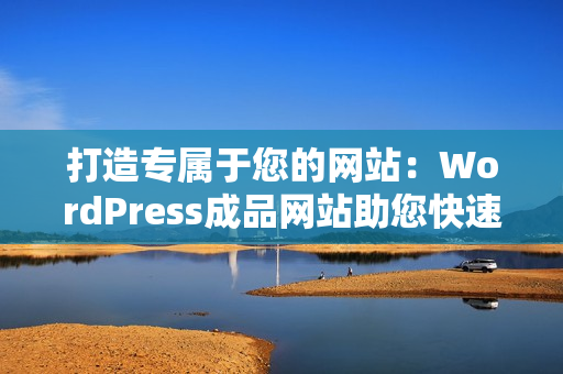 打造專屬于您的網(wǎng)站：WordPress成品網(wǎng)站助您快速實現(xiàn)個性化網(wǎng)站建設