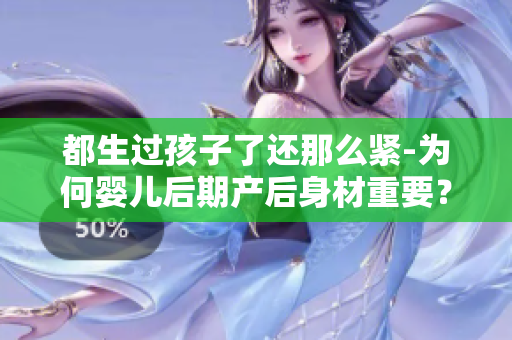 都生過孩子了還那么緊-為何嬰兒后期產(chǎn)后身材重要？
