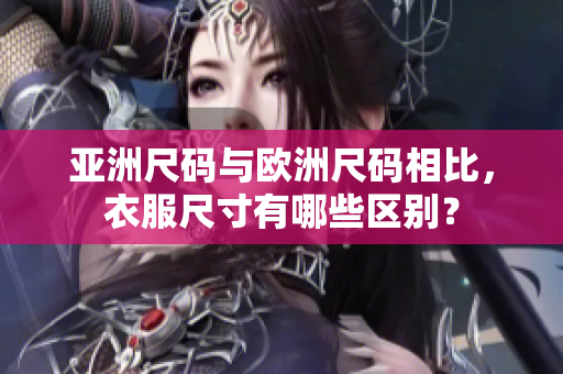 亞洲尺碼與歐洲尺碼相比，衣服尺寸有哪些區(qū)別？