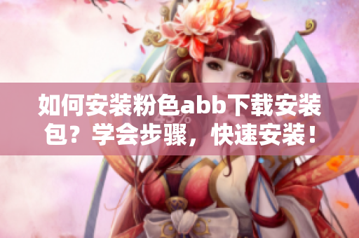 如何安裝粉色abb下載安裝包？學會步驟，快速安裝！