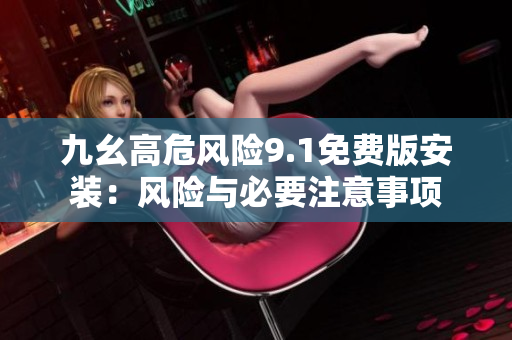九幺高危風(fēng)險9.1免費(fèi)版安裝：風(fēng)險與必要注意事項(xiàng)