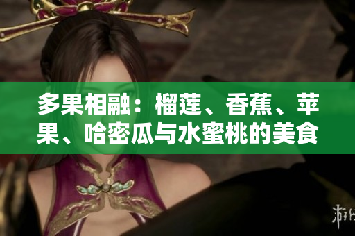 多果相融：榴蓮、香蕉、蘋果、哈密瓜與水蜜桃的美食盛宴
