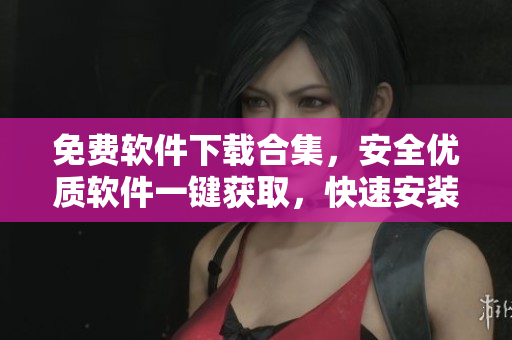 免費軟件下載合集，安全優(yōu)質軟件一鍵獲取，快速安裝操作簡單