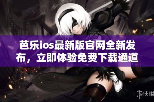 芭樂ios最新版官網(wǎng)全新發(fā)布，立即體驗(yàn)免費(fèi)下載通道!