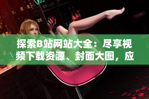 探索B站網(wǎng)站大全：盡享視頻下載資源、封面大圖，應(yīng)有盡有