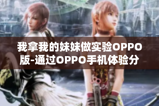 我拿我的妹妹做實(shí)驗(yàn)OPPO版-通過OPPO手機(jī)體驗(yàn)分享：我與妹妹的實(shí)驗(yàn)旅程
