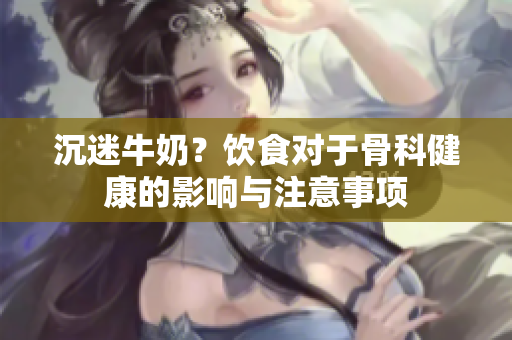 沉迷牛奶？飲食對(duì)于骨科健康的影響與注意事項(xiàng)