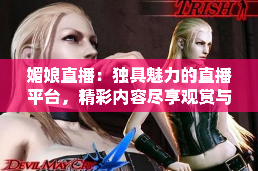 媚娘直播：獨(dú)具魅力的直播平臺(tái)，精彩內(nèi)容盡享觀賞與互動(dòng)