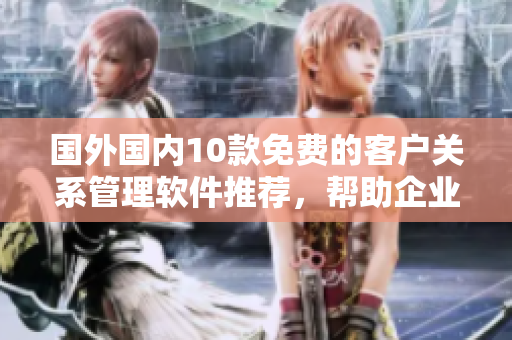 國(guó)外國(guó)內(nèi)10款免費(fèi)的客戶關(guān)系管理軟件推薦，幫助企業(yè)高效管理客戶資源
