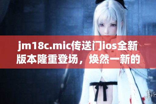 jm18c.mic傳送門ios全新版本隆重登場，煥然一新的體驗(yàn)值得期待