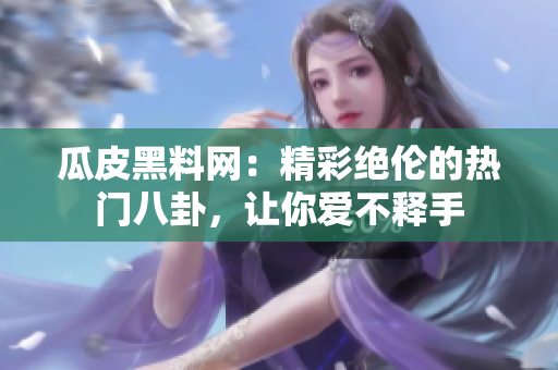 瓜皮黑料網(wǎng)：精彩絕倫的熱門八卦，讓你愛不釋手