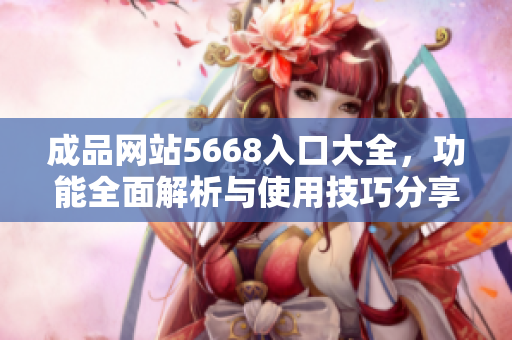 成品網(wǎng)站5668入口大全，功能全面解析與使用技巧分享