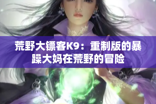 荒野大鏢客K9：重制版的暴躁大媽在荒野的冒險(xiǎn)