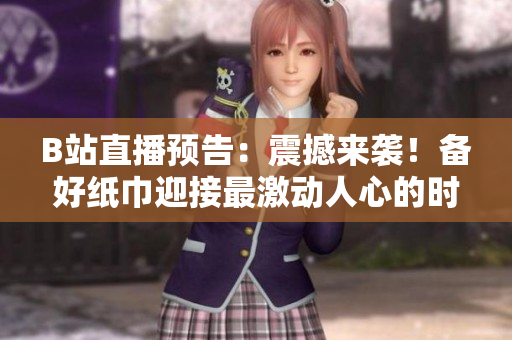B站直播預(yù)告：震撼來(lái)襲！備好紙巾迎接最激動(dòng)人心的時(shí)刻