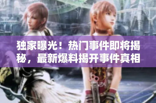 獨(dú)家曝光！熱門事件即將揭秘，最新爆料揭開事件真相