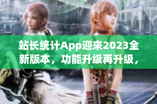 站長(zhǎng)統(tǒng)計(jì)App迎來(lái)2023全新版本，功能升級(jí)再升級(jí)，用戶體驗(yàn)全面升級(jí)