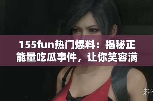 155fun熱門爆料：揭秘正能量吃瓜事件，讓你笑容滿滿