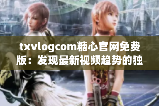 txvlogcom糖心官網(wǎng)免費(fèi)版：發(fā)現(xiàn)最新視頻趨勢(shì)的獨(dú)家平臺(tái)