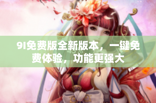 9I免費(fèi)版全新版本，一鍵免費(fèi)體驗(yàn)，功能更強(qiáng)大