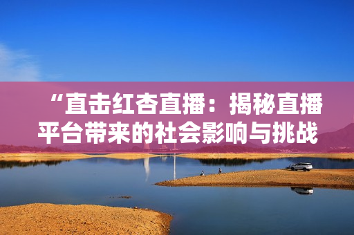 “直擊紅杏直播：揭秘直播平臺(tái)帶來(lái)的社會(huì)影響與挑戰(zhàn)”