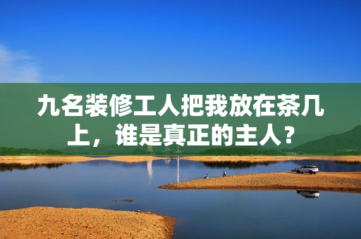 九名裝修工人把我放在茶幾上，誰是真正的主人？