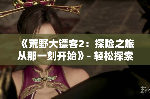 《荒野大鏢客2：探險(xiǎn)之旅從那一刻開(kāi)始》- 輕松探索游戲起始關(guān)鍵點(diǎn)