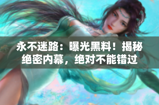 永不迷路：曝光黑料！揭秘絕密內(nèi)幕，絕對(duì)不能錯(cuò)過(guò)